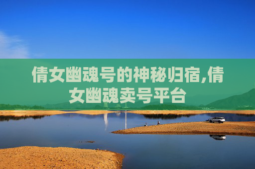 倩女幽魂号的神秘归宿,倩女幽魂卖号平台