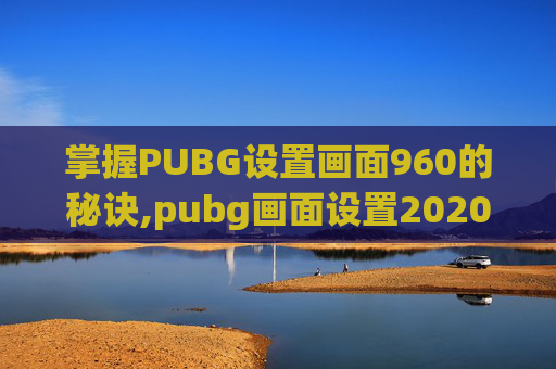 掌握PUBG设置画面960的秘诀,pubg画面设置2020