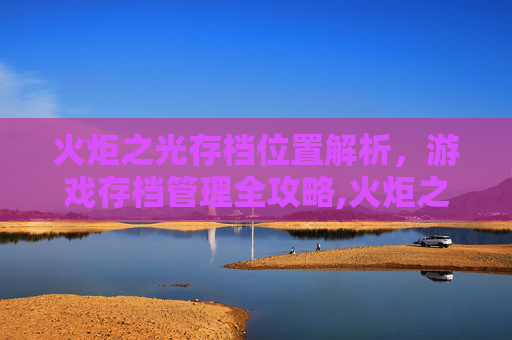 火炬之光存档位置解析，游戏存档管理全攻略,火炬之光存档在哪下载