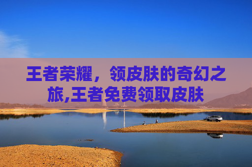 王者荣耀，领皮肤的奇幻之旅,王者免费领取皮肤