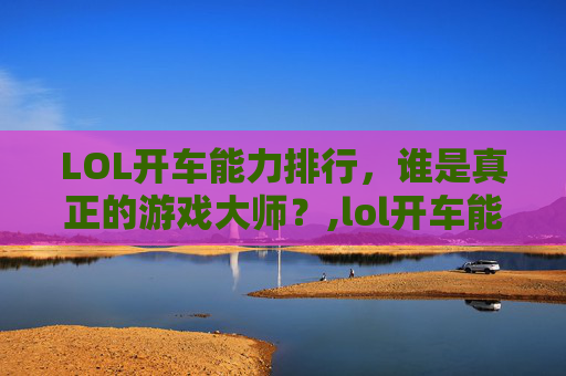 LOL开车能力排行，谁是真正的游戏大师？,lol开车能力排行