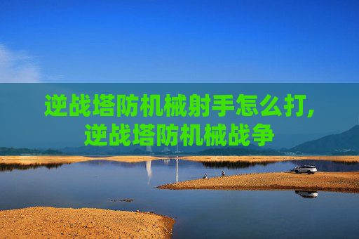 逆战塔防机械射手怎么打,逆战塔防机械战争