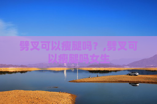 劈叉可以瘦腿吗？,劈叉可以瘦腿吗女生
