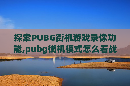 探索PUBG街机游戏录像功能,pubg街机模式怎么看战绩