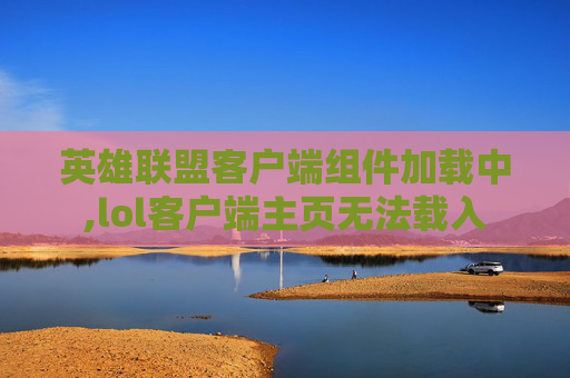 英雄联盟客户端组件加载中,lol客户端主页无法载入