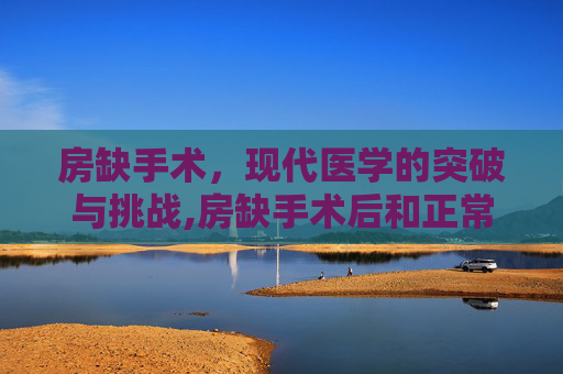 房缺手术，现代医学的突破与挑战,房缺手术后和正常人一样吗