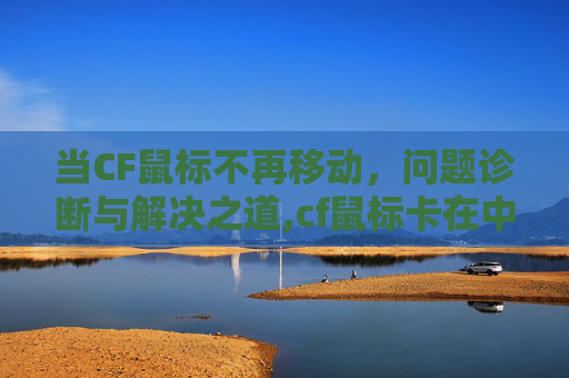 当CF鼠标不再移动，问题诊断与解决之道,cf鼠标卡在中间动不了