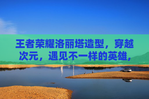 王者荣耀洛丽塔造型，穿越次元，遇见不一样的英雄,王者荣耀洛丽塔造型视频