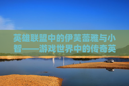 英雄联盟中的伊芙蕾雅与小智——游戏世界中的传奇英雄,伊芙蕾雅 小智