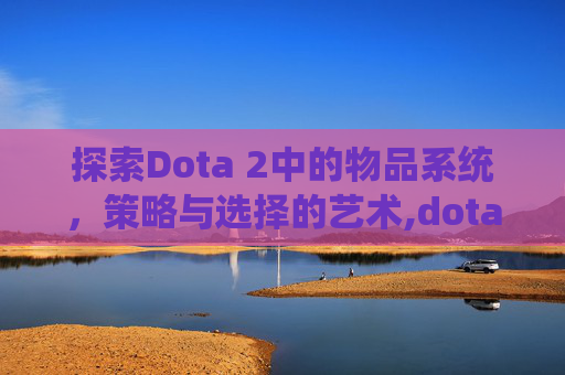 探索Dota 2中的物品系统，策略与选择的艺术,dota2物品合成大全