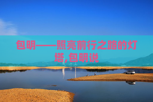 包明——照亮前行之路的灯塔,包明说