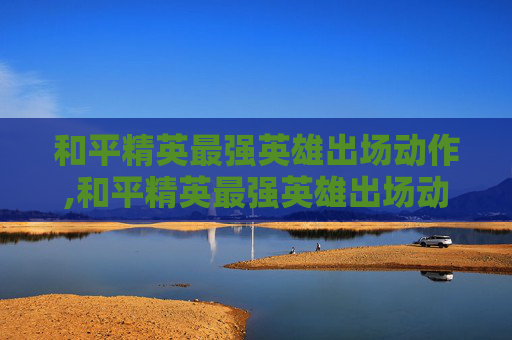 和平精英最强英雄出场动作,和平精英最强英雄出场动作图片
