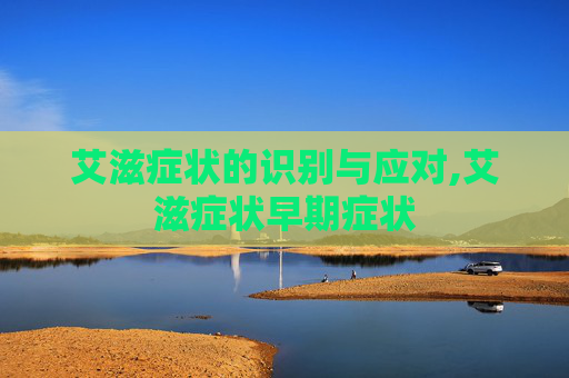 艾滋症状的识别与应对,艾滋症状早期症状