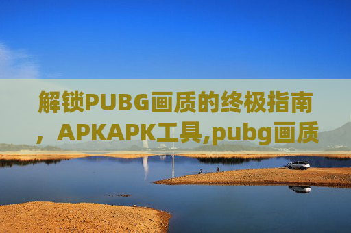 解锁PUBG画质的终极指南，APKAPK工具,pubg画质软件下载