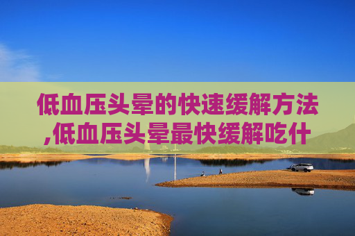 低血压头晕的快速缓解方法,低血压头晕最快缓解吃什么