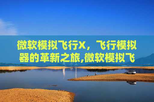 微软模拟飞行X，飞行模拟器的革新之旅,微软模拟飞行下载2026最新版