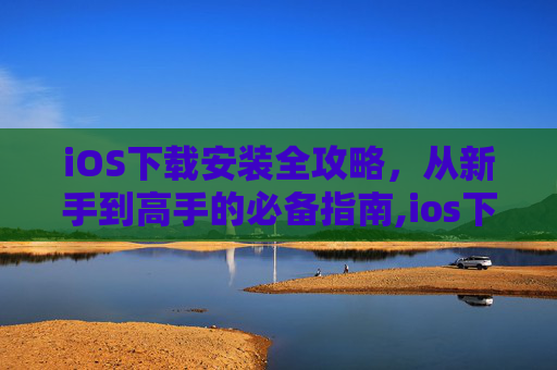 iOS下载安装全攻略，从新手到高手的必备指南,ios下载安装官网