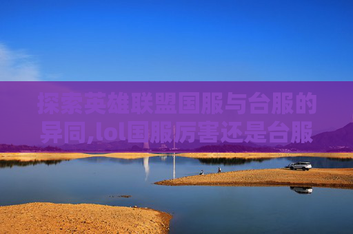 探索英雄联盟国服与台服的异同,lol国服厉害还是台服厉害