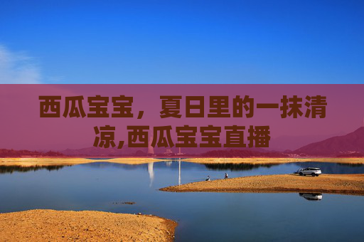 西瓜宝宝，夏日里的一抹清凉,西瓜宝宝直播
