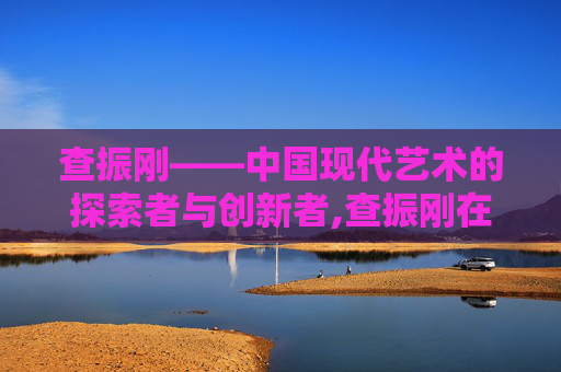 查振刚——中国现代艺术的探索者与创新者,查振刚在骨科界的地位