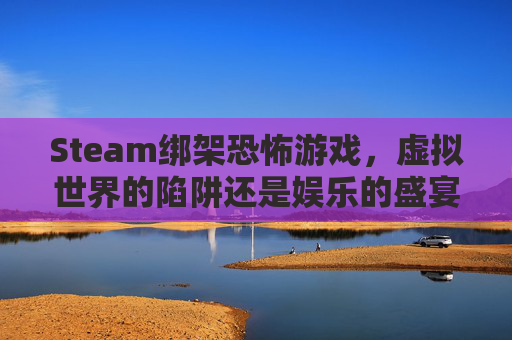 Steam绑架恐怖游戏，虚拟世界的陷阱还是娱乐的盛宴？,恐怖绑匪游戏