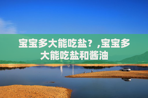 宝宝多大能吃盐？,宝宝多大能吃盐和酱油