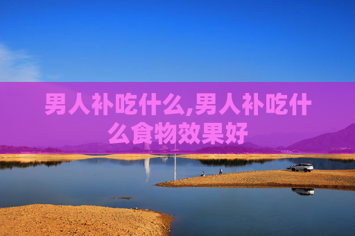 男人补吃什么,男人补吃什么食物效果好