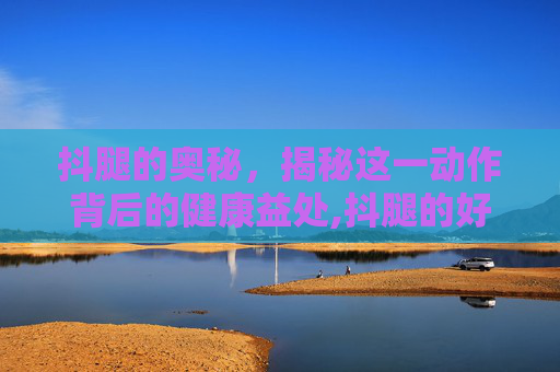 抖腿的奥秘，揭秘这一动作背后的健康益处,抖腿的好处和坏处