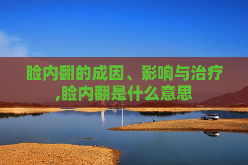 睑内翻的成因、影响与治疗,睑内翻是什么意思