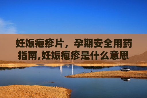 妊娠疱疹片，孕期安全用药指南,妊娠疱疹是什么意思