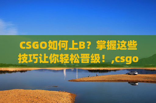 CSGO如何上B？掌握这些技巧让你轻松晋级！,csgo怎么进入游戏