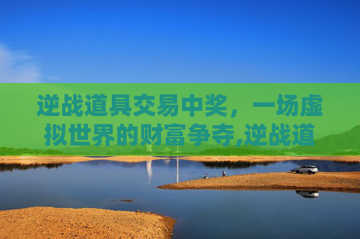 逆战道具交易中奖，一场虚拟世界的财富争夺,逆战道具交易中奖是真的吗