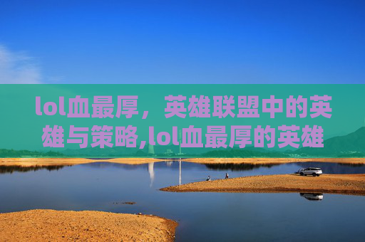 lol血最厚，英雄联盟中的英雄与策略,lol血最厚的英雄