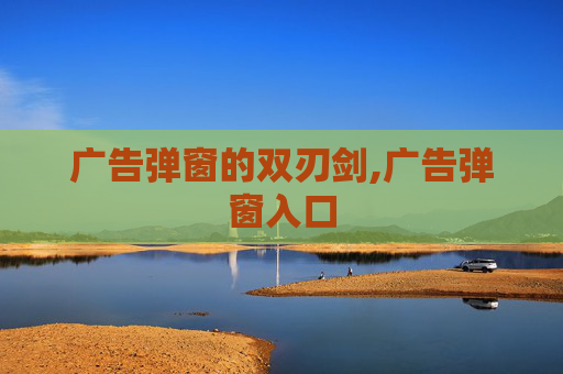 广告弹窗的双刃剑,广告弹窗入口