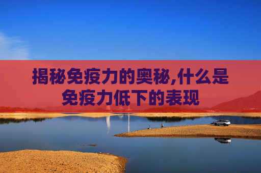 揭秘免疫力的奥秘,什么是免疫力低下的表现