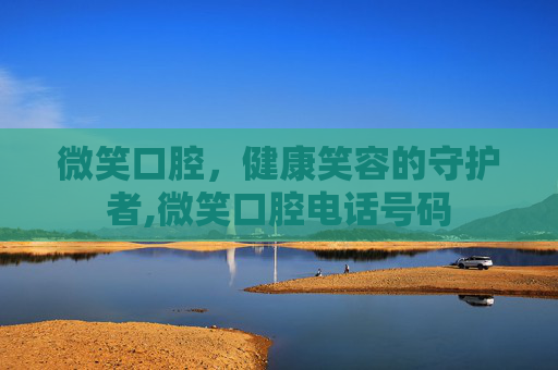 微笑口腔，健康笑容的守护者,微笑口腔电话号码