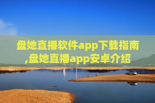 盘她直播软件app下载指南,盘她直播app安卓介绍
