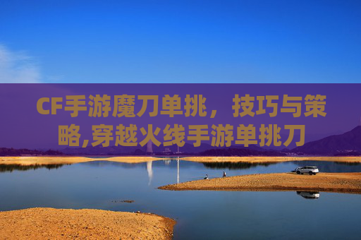 CF手游魔刀单挑，技巧与策略,穿越火线手游单挑刀