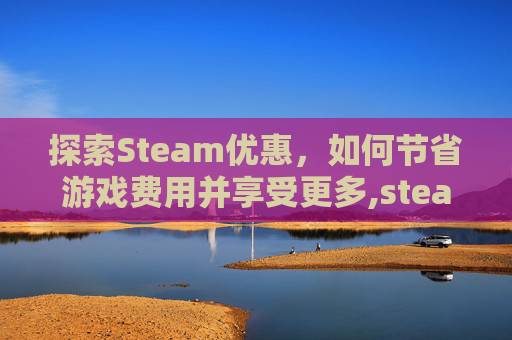 探索Steam优惠，如何节省游戏费用并享受更多,steam优惠平台
