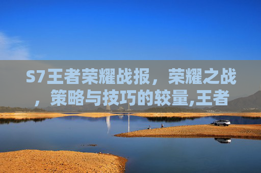S7王者荣耀战报，荣耀之战，策略与技巧的较量,王者荣耀战报是什么
