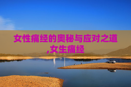 女性痛经的奥秘与应对之道,女生痛经