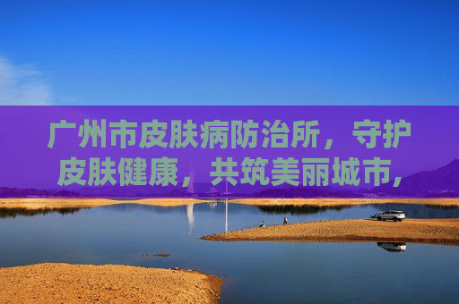 广州市皮肤病防治所，守护皮肤健康，共筑美丽城市,广州市皮肤病防治所是三甲吗