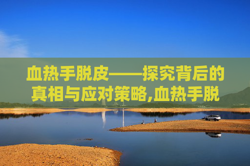 血热手脱皮——探究背后的真相与应对策略,血热手脱皮怎么办