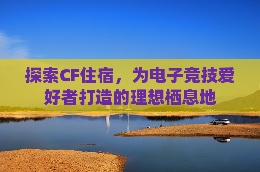 探索CF住宿，为电子竞技爱好者打造的理想栖息地