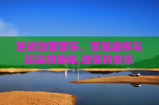 逆战动画音乐，穿越虚拟与现实的旋律,逆战纯音乐