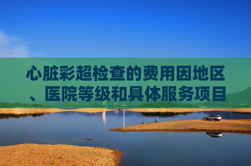 心脏彩超检查的费用因地区、医院等级和具体服务项目的不同而有所差异。在中国，心脏彩超检查的费用通常在几百到几千元人民币不等。以下是关于心脏彩超检查费用的一些信息，,心电图彩超多少钱