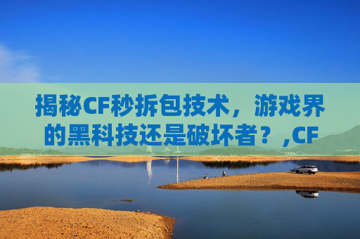 揭秘CF秒拆包技术，游戏界的黑科技还是破坏者？,CF拆包是哪个键
