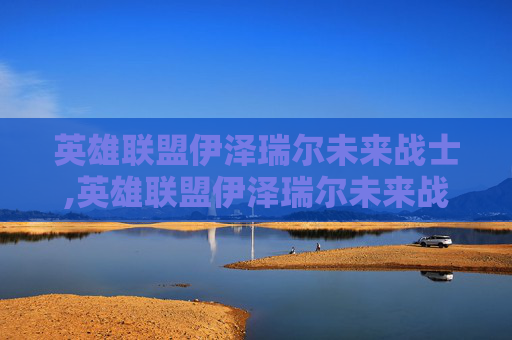 英雄联盟伊泽瑞尔未来战士,英雄联盟伊泽瑞尔未来战士怎么样