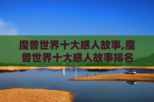 魔兽世界十大感人故事,魔兽世界十大感人故事排名