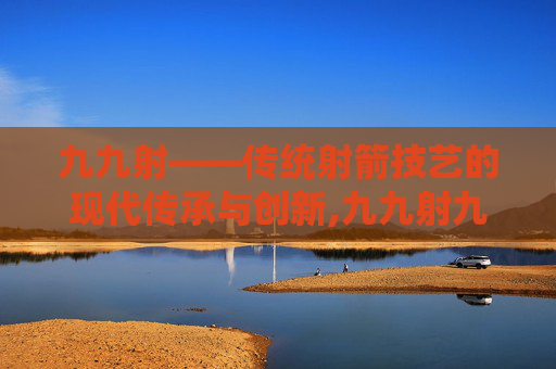 九九射——传统射箭技艺的现代传承与创新,九九射九干